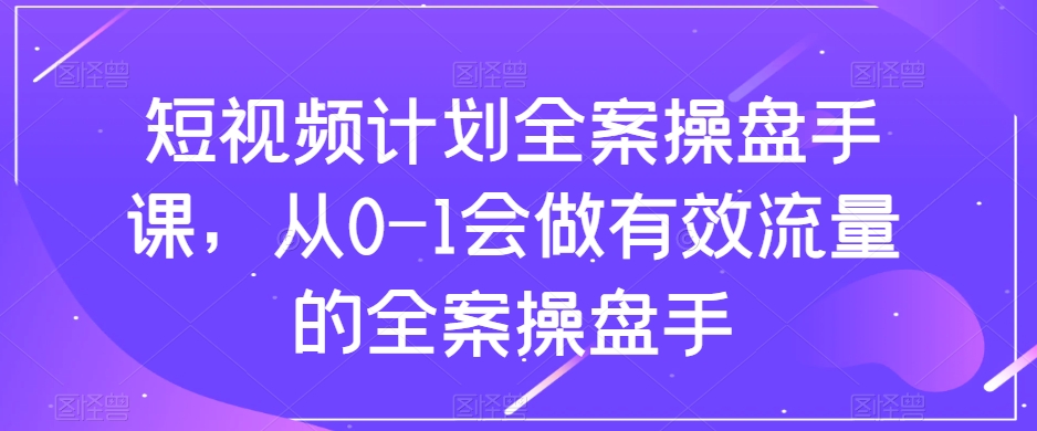 短视频计划-全案操盘手课，从0-1会做有效流量的全案操盘手|52搬砖-我爱搬砖网