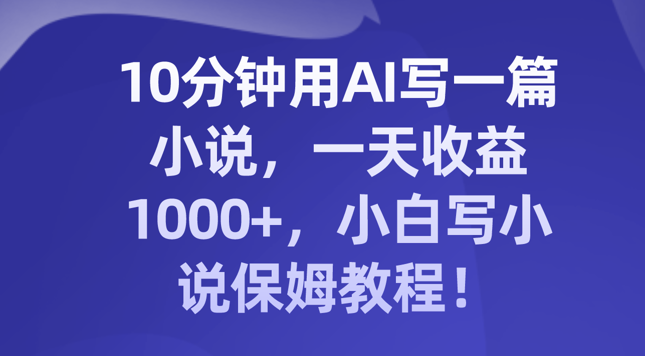 10分钟用AI写一篇小说，一天收益1000+，小白写小说保姆教程！|52搬砖-我爱搬砖网