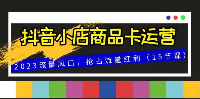 抖音小店商品卡运营，2023流量风口，抢占流量红利|52搬砖-我爱搬砖网