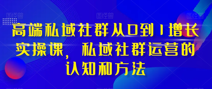 高端 私域社群从0到1增长实战课，私域社群运营的认知和方法|52搬砖-我爱搬砖网