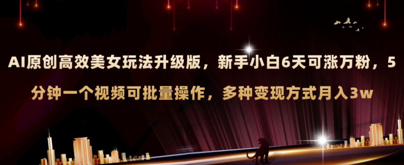 AI原创美女玩法升级版 新手6天涨万粉 5分钟制作视频可批量，多种变现月入3w|52搬砖-我爱搬砖网