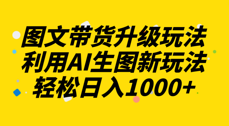 图文带货升级玩法2.0分享，利用AI生图新玩法，每天半小时轻松日入1000+|52搬砖-我爱搬砖网