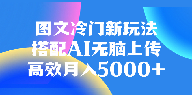 图文冷门新玩法，搭配AI无脑上传，高效月入5000+|52搬砖-我爱搬砖网