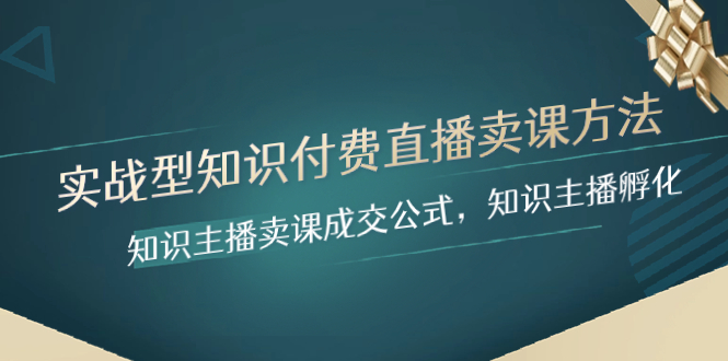 实战型知识付费直播-卖课方法，知识主播卖课成交公式，知识主播孵化|52搬砖-我爱搬砖网