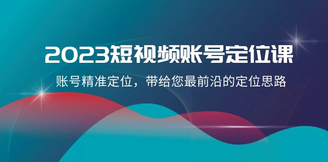 2023短视频账号-定位课，账号精准定位，带给您最前沿的定位思路|52搬砖-我爱搬砖网