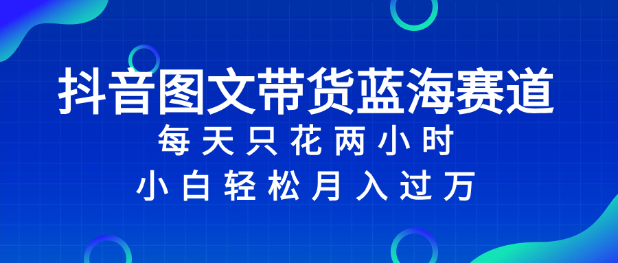 抖音图文带货蓝海赛道，每天只花 2 小时，小白轻松入 万|52搬砖-我爱搬砖网