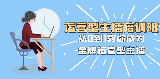 运营型主播培训班：从0到1教你成为金牌运营型主播|52搬砖-我爱搬砖网