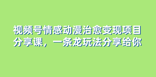 视频号情感动漫治愈变现项目分享课，一条龙玩法分享给你|52搬砖-我爱搬砖网