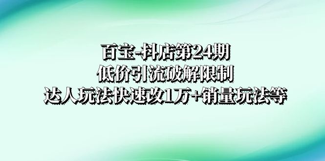 百宝-抖店第24期：低价引流破解限制，达人玩法快速改1万+销量玩法等|52搬砖-我爱搬砖网