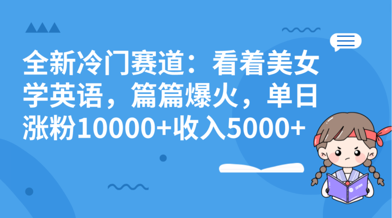 全新冷门赛道:看着美女学英语,篇篇爆火,单日涨粉10000+收入5000+|52搬砖-我爱搬砖网