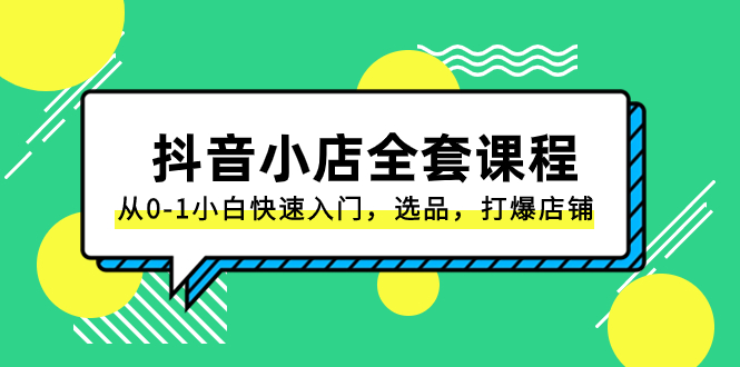 抖音小店-全套课程，从0-1小白快速入门，选品，打爆店铺|52搬砖-我爱搬砖网