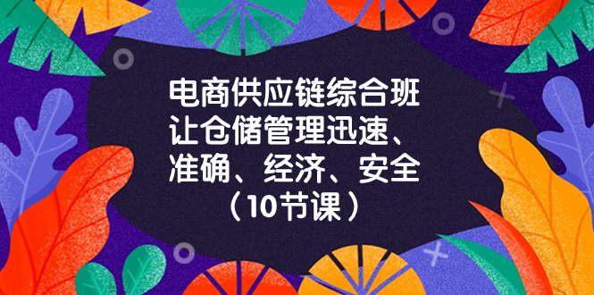 电商-供应链综合班，让仓储管理迅速、准确、经济、安全！|52搬砖-我爱搬砖网