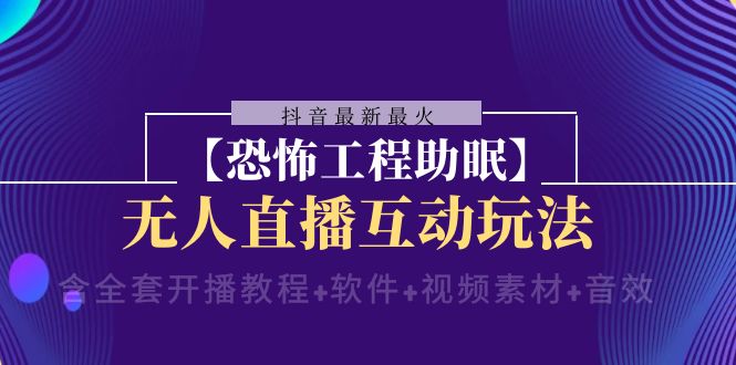 抖音最新最火【恐怖工程助眠】无人直播互动玩法（含全套开播教程+软件+…|52搬砖-我爱搬砖网