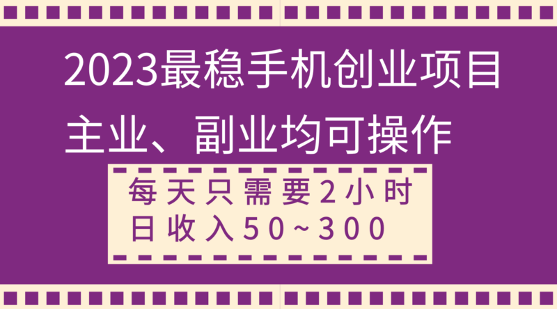 2023最稳手机创业项目，主业、副业均可操作，每天只需2小时，日收入50~300+|52搬砖-我爱搬砖网