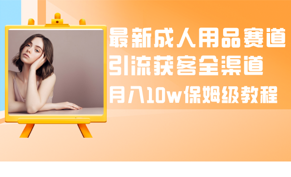 最新成人用品赛道引流获客全渠道，月入10w保姆级教程|52搬砖-我爱搬砖网