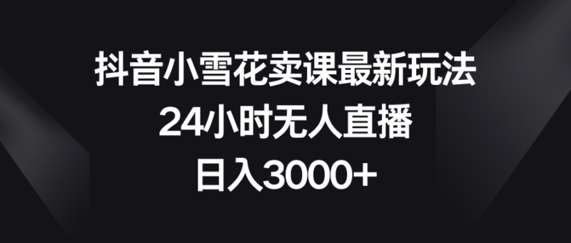 抖音小雪花卖课最新玩法,24小时无人直播,日入3000+|52搬砖-我爱搬砖网
