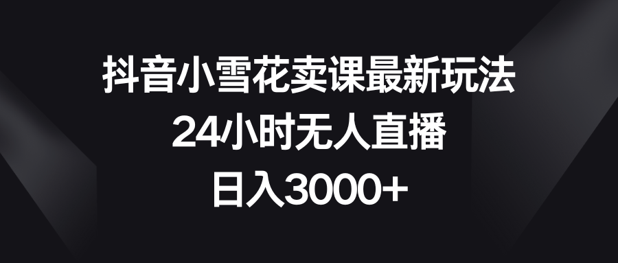 抖音小雪花卖课最新玩法，24小时无人直播，日入3000+|52搬砖-我爱搬砖网