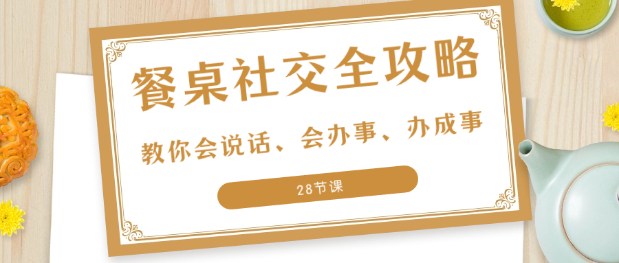 27项·餐桌社交 全攻略：教你会说话、会办事、办成事|52搬砖-我爱搬砖网