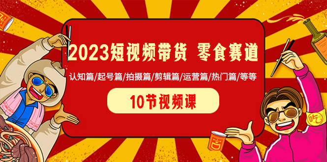 2023短视频带货 零食赛道 认知篇/起号篇/拍摄篇/剪辑篇/运营篇/热门篇/等等|52搬砖-我爱搬砖网