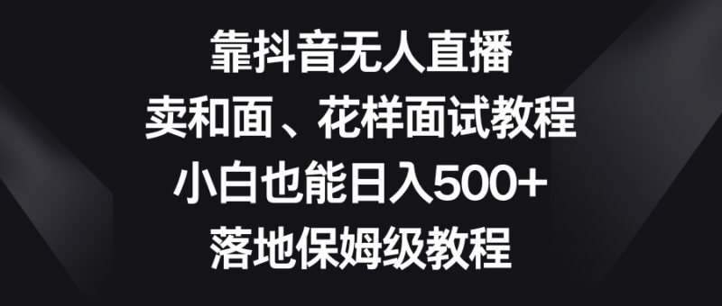 靠抖音无人直播,卖和面、花样面试教程,小白也能日入500+,落地保姆级教程|52搬砖-我爱搬砖网