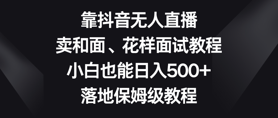 靠抖音无人直播，卖和面、花样面试教程，小白也能日入500+，落地保姆级教程|52搬砖-我爱搬砖网