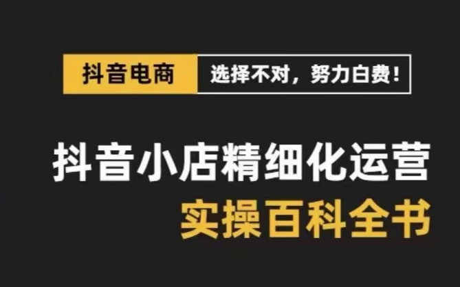 抖音小店 精细化运营-百科全书，保姆级运营实战讲解|52搬砖-我爱搬砖网