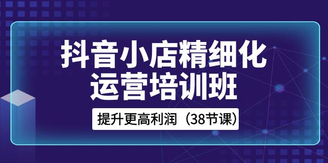 抖音小店-精细化运营培训班，提升更高利润|52搬砖-我爱搬砖网