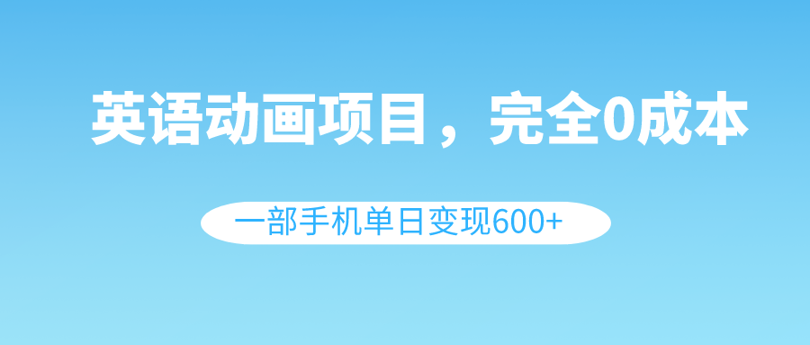 英语动画项目，0成本，一部手机单日变现600+|52搬砖-我爱搬砖网
