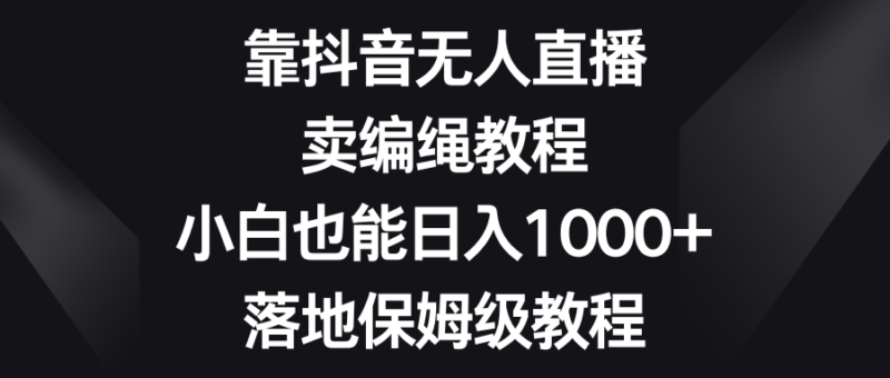 靠抖音无人直播,卖编绳教程,小白也能日入1000+,落地保姆级教程|52搬砖-我爱搬砖网