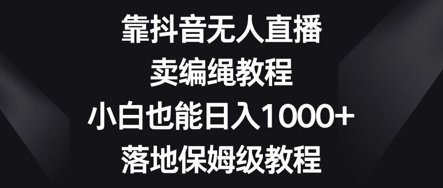 靠抖音无人直播，卖编绳教程，小白也能日入1000+，落地保姆级教程|52搬砖-我爱搬砖网