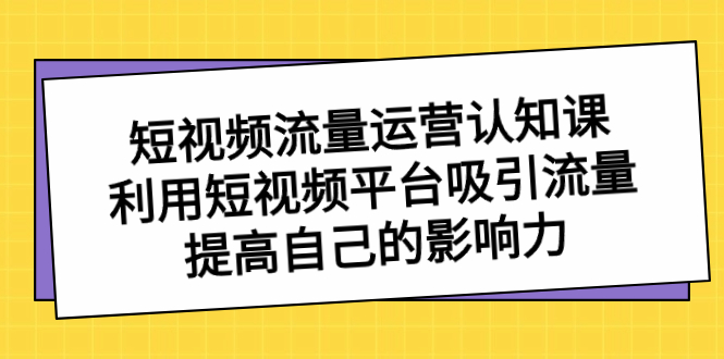 短视频流量-运营认知课，利用短视频平台吸引流量，提高自己的影响力|52搬砖-我爱搬砖网