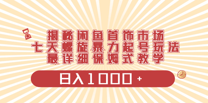 揭秘闲鱼首饰市场，七天螺旋暴力起号玩法，最详细保姆式教学，日入1000+|52搬砖-我爱搬砖网