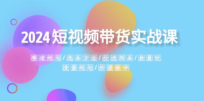 2024短视频带货实战课：赛道规划·选品方法·投流测品·放量玩法·流量规划|52搬砖-我爱搬砖网