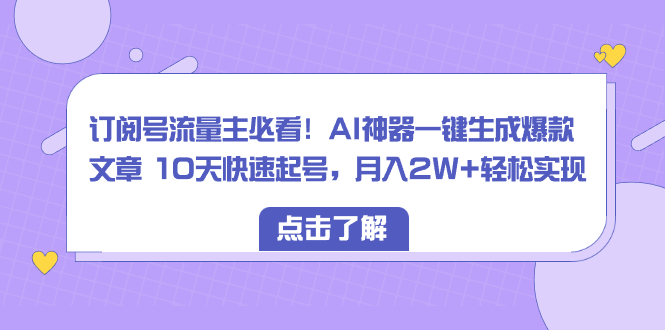 订阅号流量主必看！AI神器一键生成爆款文章 10天快速起号，月入2W+轻松实现|52搬砖-我爱搬砖网