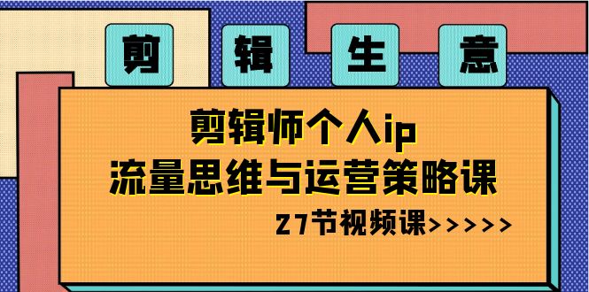 剪辑 生意-剪辑师个人ip流量思维与运营策略课|52搬砖-我爱搬砖网