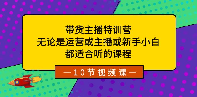 带货主播特训营：无论是运营或主播或新手小白，都适合听的课程|52搬砖-我爱搬砖网