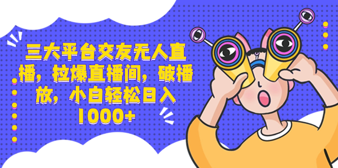 三大平台交友无人直播，拉爆直播间，破播放，小白轻松日入1000+|52搬砖-我爱搬砖网