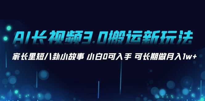 AI长视频3.0搬运新玩法 家长里短八卦小故事 小白0可入手 可长期做月入1w+|52搬砖-我爱搬砖网