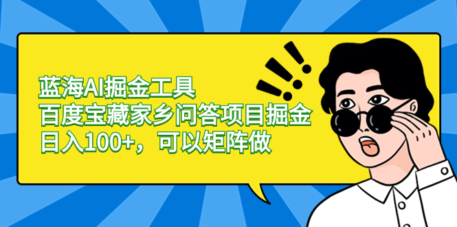 蓝海AI掘金工具百度宝藏家乡问答项目掘金，日入100+，可以矩阵做|52搬砖-我爱搬砖网