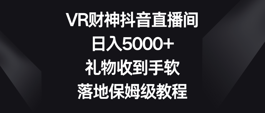 VR财神抖音直播间，日入5000+，礼物收到手软，落地保姆级教程|52搬砖-我爱搬砖网