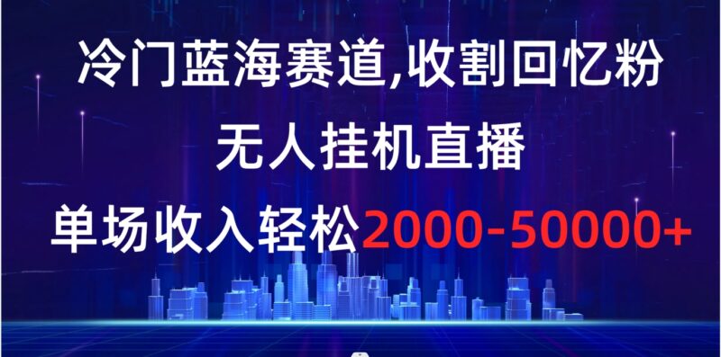 冷门蓝海赛道，收割回忆粉，无人挂机直播，单场收入轻松2000-5w+|52搬砖-我爱搬砖网