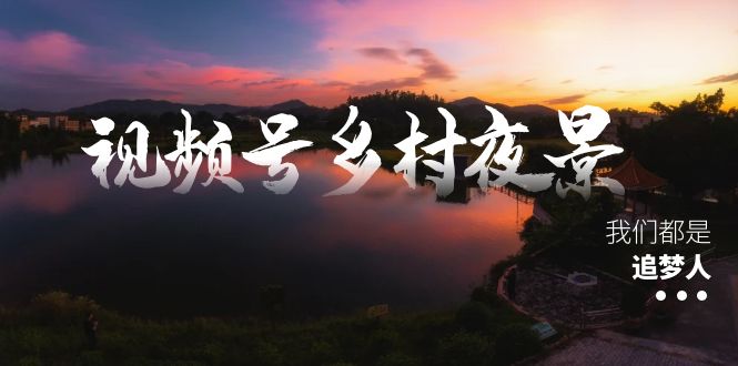 视频号乡村夜景治愈视频课程，一条龙实操玩法|52搬砖-我爱搬砖网