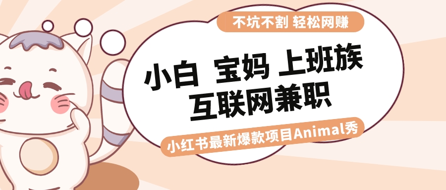 适合小白 宝妈 上班族 大学生互联网兼职 小红书爆款项目Animal秀，月入1W|52搬砖-我爱搬砖网