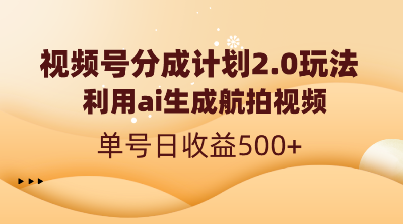 视频号分成计划2.0,利用ai生成航拍视频,单号日收益500+|52搬砖-我爱搬砖网