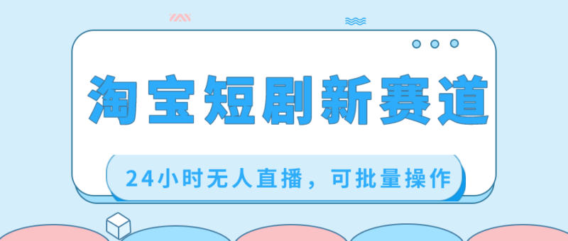 淘宝短剧新赛道,24小时无人直播,可批量操作|52搬砖-我爱搬砖网