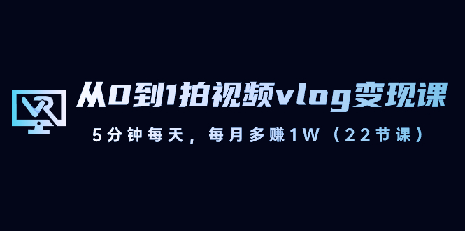 从0到1拍视频vlog-变现课，5分钟每天，每月多赚1W|52搬砖-我爱搬砖网