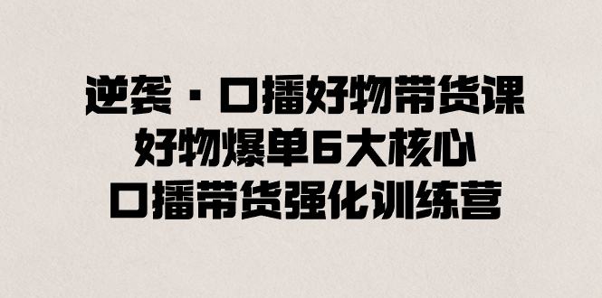 逆袭·口播好物带货课，好物爆单6大核心，口播带货强化训练营|52搬砖-我爱搬砖网