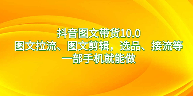 抖音图文带货10.0，图文拉流、图文剪辑，选品、接流等，一部手机就能做|52搬砖-我爱搬砖网