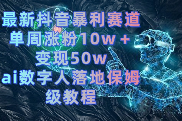 最新抖音暴利赛道，单周涨粉10w＋变现50w的ai数字人落地保姆级教程|52搬砖-我爱搬砖网