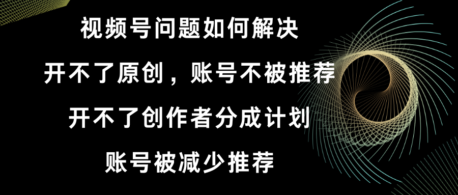 视频号开不了原创和创作者分成计划 账号被减少推荐 账号不被推荐】如何解决|52搬砖-我爱搬砖网